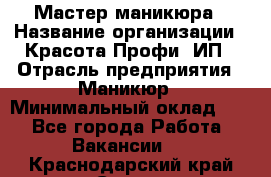 Мастер маникюра › Название организации ­ Красота-Профи, ИП › Отрасль предприятия ­ Маникюр › Минимальный оклад ­ 1 - Все города Работа » Вакансии   . Краснодарский край,Сочи г.